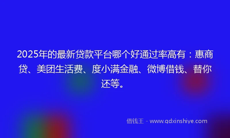 2025年的最新贷款平台哪个好通过率高有：惠商贷、美团生活费、度小满金融、微博借钱、替你还等。