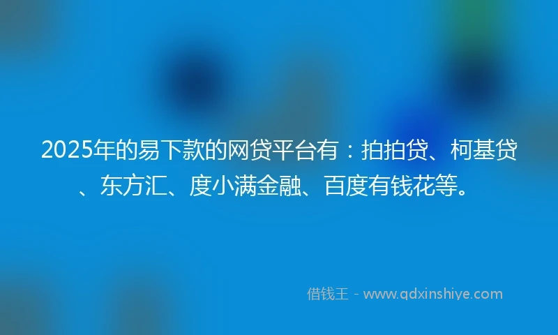 2025年的易下款的网贷平台有：拍拍贷、柯基贷、东方汇、度小满金融、百度有钱花等。