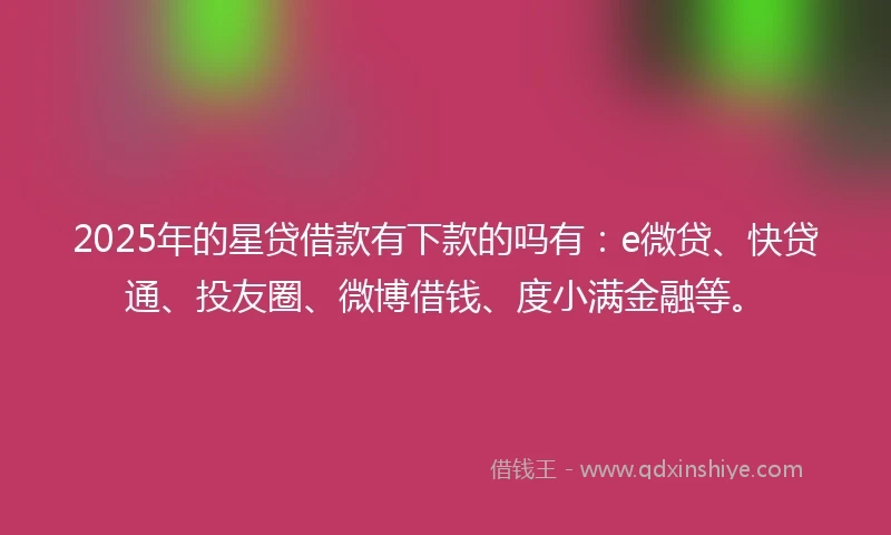 2025年的星贷借款有下款的吗有：e微贷、快贷通、投友圈、微博借钱、度小满金融等。