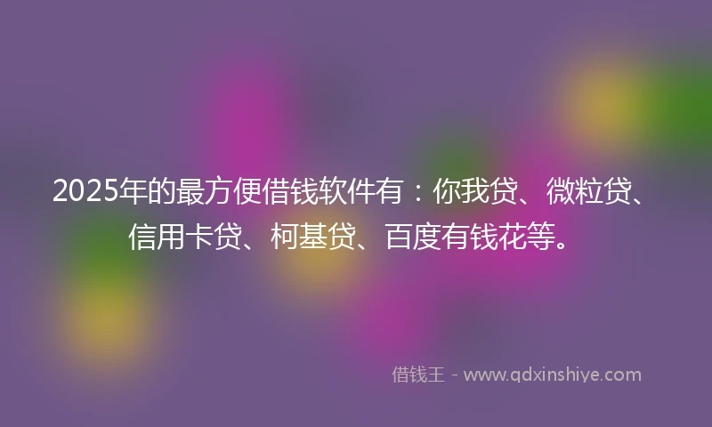 2025年的最方便借钱软件有:你我贷、微粒贷、信用卡贷、柯基贷、百度有钱花等。