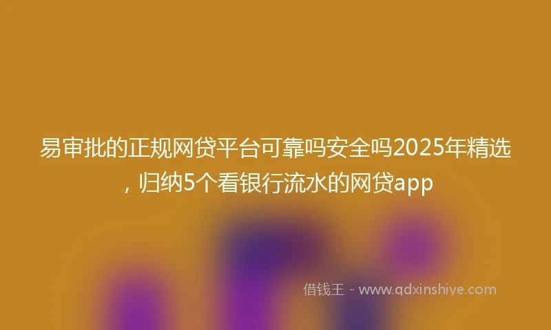 易审批的正规网贷平台可靠吗安全吗2025年精选,归纳5个看银行流水的网贷app