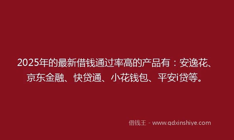 2025年的最新借钱通过率高的产品有:安逸花、京东金融、快贷通、小花钱包、平安i贷等。