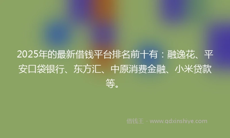 2025年的最新借钱平台排名前十有：融逸花、平安口袋银行、东方汇、中原消费金融、小米贷款等。