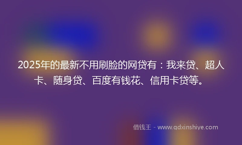 2025年的最新不用刷脸的网贷有：我来贷、超人卡、随身贷、百度有钱花、信用卡贷等。