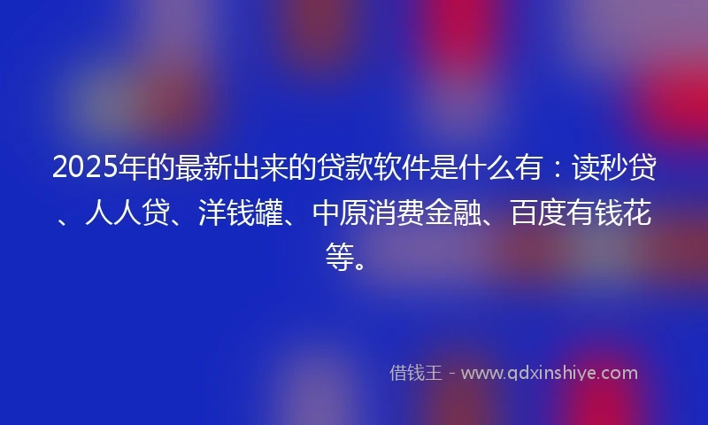 2025年的最新出来的贷款软件是什么有：读秒贷、人人贷、洋钱罐、中原消费金融、百度有钱花等。