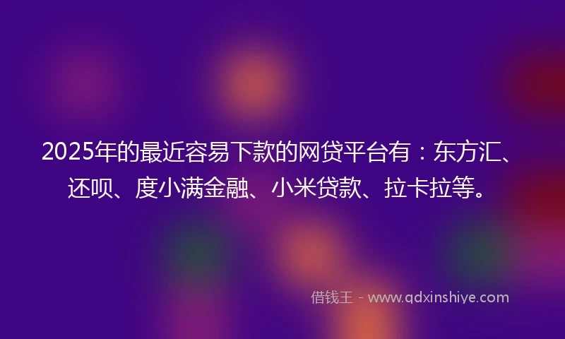 2025年的最近容易下款的网贷平台有:东方汇、还呗、度小满金融、小米贷款、拉卡拉等。