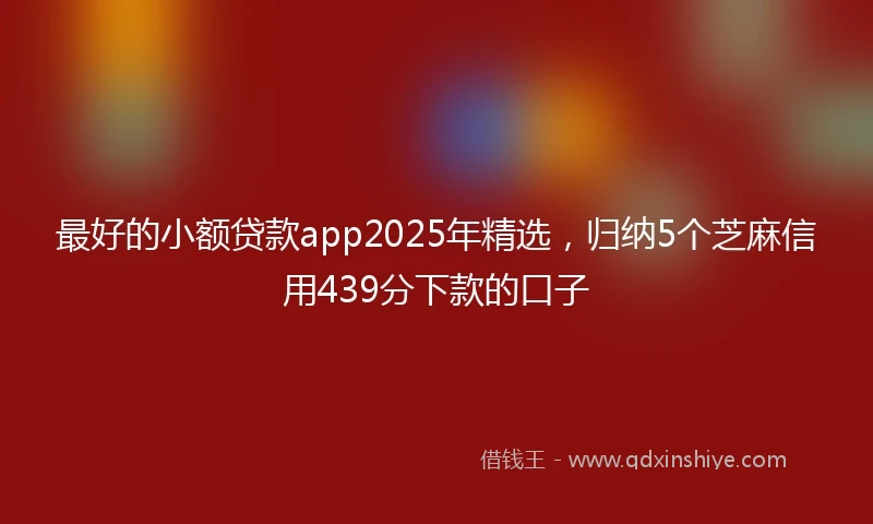 最好的小额贷款app2025年精选，归纳5个芝麻信用439分下款的口子