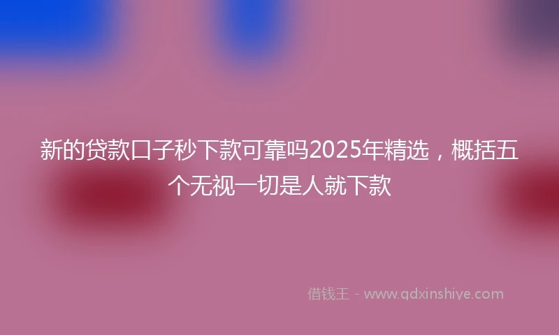 新的贷款口子秒下款可靠吗2025年精选,概括五个无视一切是人就下款