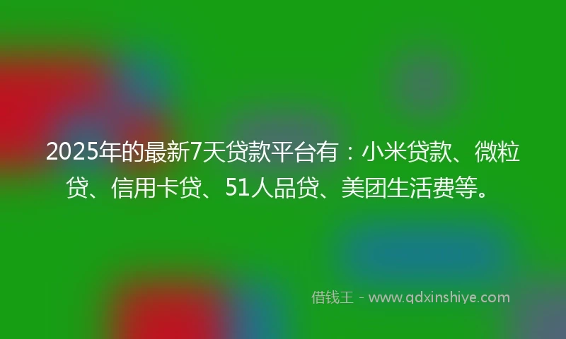 2025年的最新7天贷款平台有：小米贷款、微粒贷、信用卡贷、51人品贷、美团生活费等。