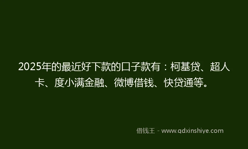 2025年的最近好下款的口子款有：柯基贷、超人卡、度小满金融、微博借钱、快贷通等。