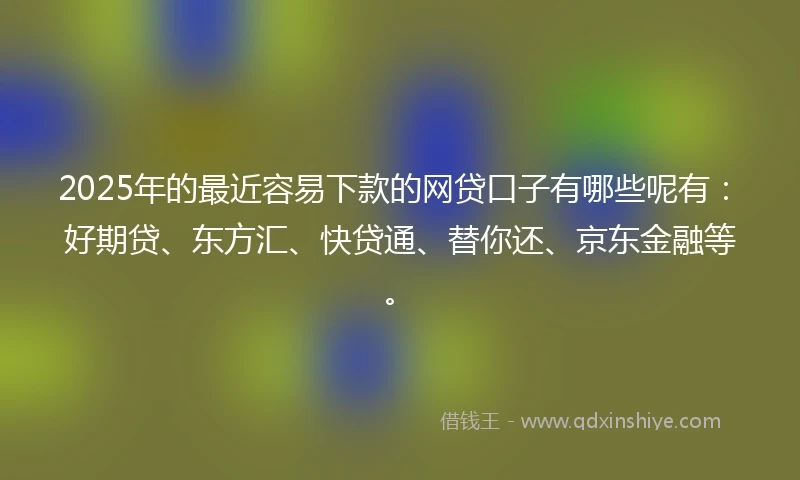 2025年的最近容易下款的网贷口子有哪些呢有：好期贷、东方汇、快贷通、替你还、京东金融等。