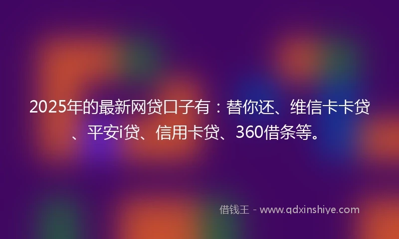 2025年的最新网贷口子有：替你还、维信卡卡贷、平安i贷、信用卡贷、360借条等。