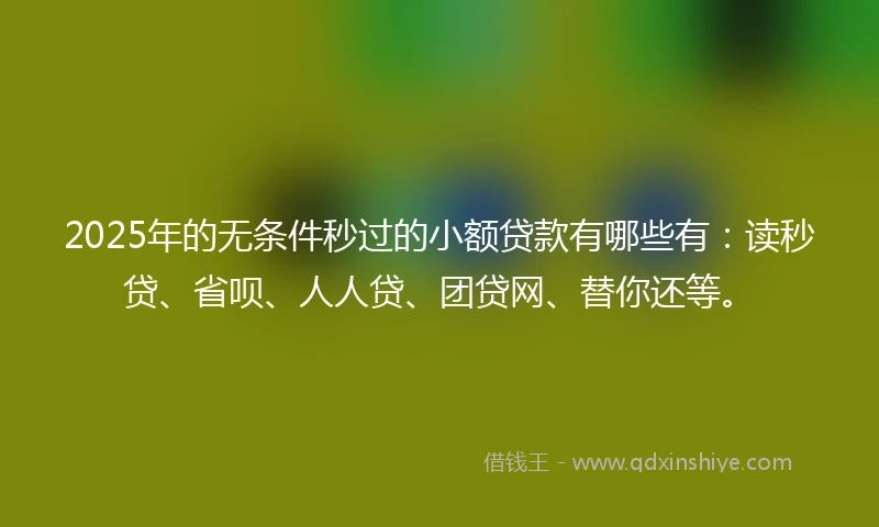 2025年的无条件秒过的小额贷款有哪些有：读秒贷、省呗、人人贷、团贷网、替你还等。