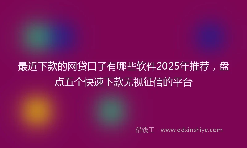 最近下款的网贷口子有哪些软件2025年推荐，盘点五个快速下款无视征信的平台