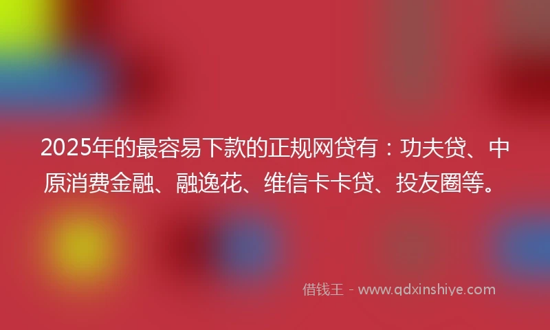 2025年的最容易下款的正规网贷有：功夫贷、中原消费金融、融逸花、维信卡卡贷、投友圈等。