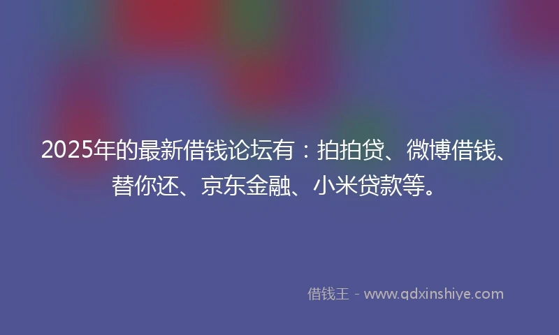 2025年的最新借钱论坛有：拍拍贷、微博借钱、替你还、京东金融、小米贷款等。