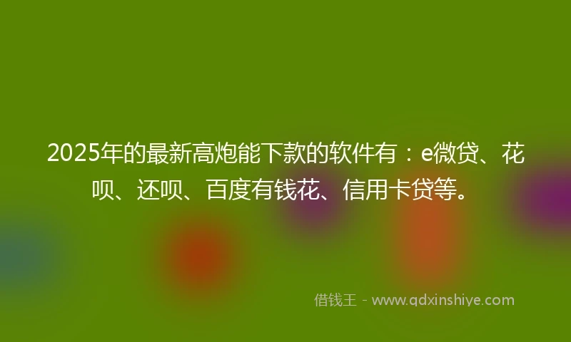 2025年的最新高炮能下款的软件有：e微贷、花呗、还呗、百度有钱花、信用卡贷等。