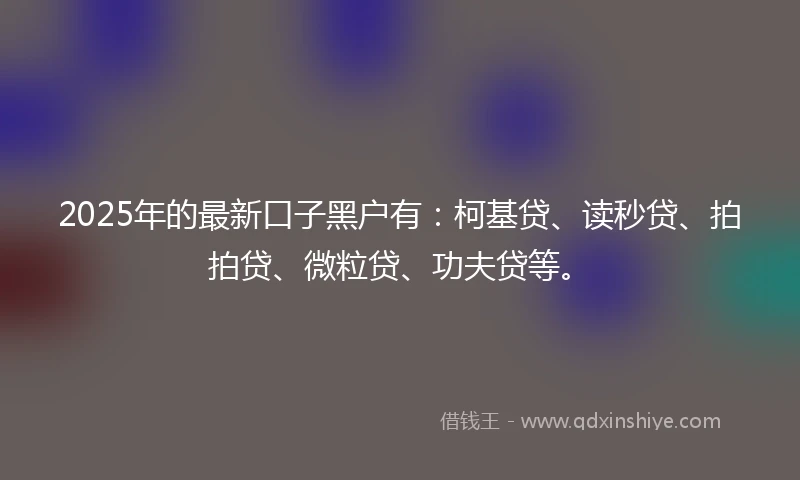 2025年的最新口子黑户有：柯基贷、读秒贷、拍拍贷、微粒贷、功夫贷等。