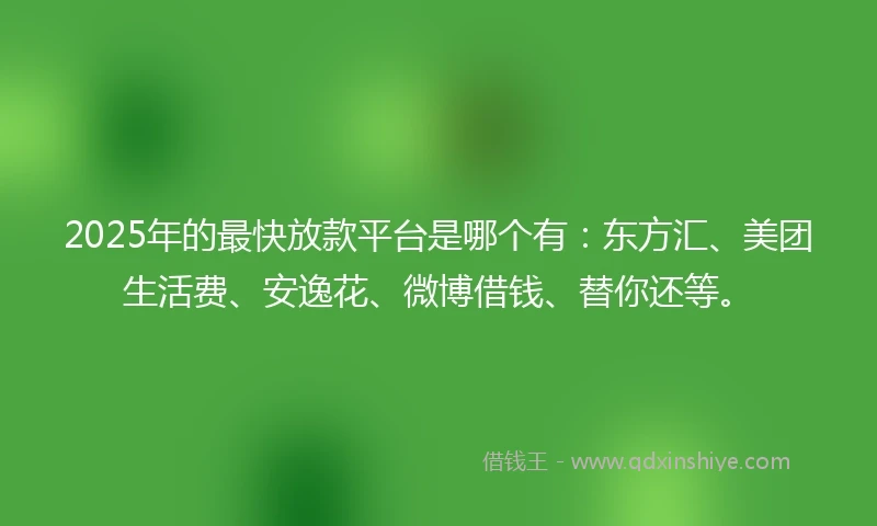 2025年的最快放款平台是哪个有：东方汇、美团生活费、安逸花、微博借钱、替你还等。