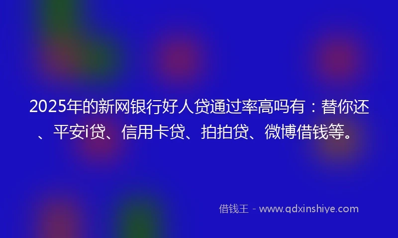 2025年的新网银行好人贷通过率高吗有：替你还、平安i贷、信用卡贷、拍拍贷、微博借钱等。