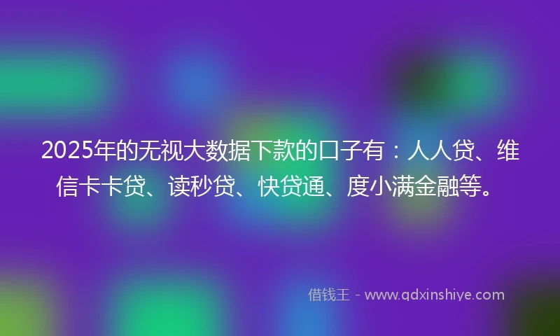 2025年的无视大数据下款的口子有：人人贷、维信卡卡贷、读秒贷、快贷通、度小满金融等。