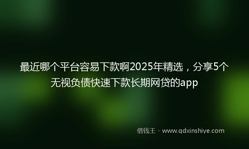 最近哪个平台容易下款啊2025年精选,分享5个无视负债快速下款长期网贷的app