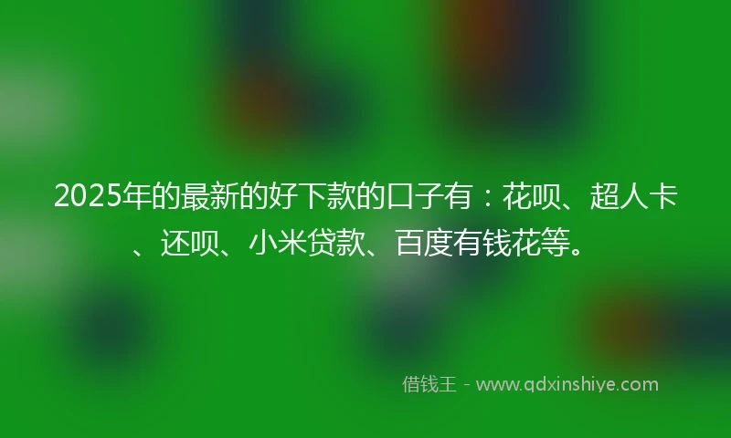 2025年的最新的好下款的口子有:花呗、超人卡、还呗、小米贷款、百度有钱花等。