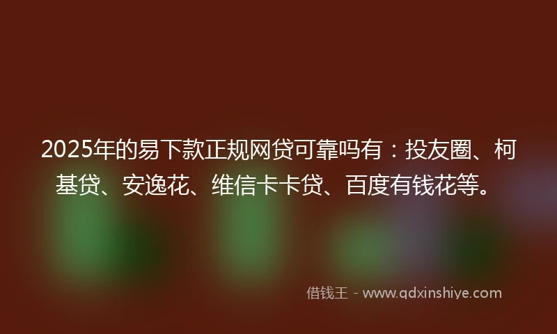 2025年的易下款正规网贷可靠吗有：投友圈、柯基贷、安逸花、维信卡卡贷、百度有钱花等。