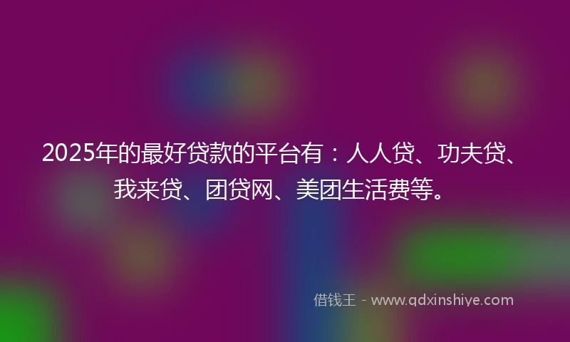 2025年的最好贷款的平台有：人人贷、功夫贷、我来贷、团贷网、美团生活费等。