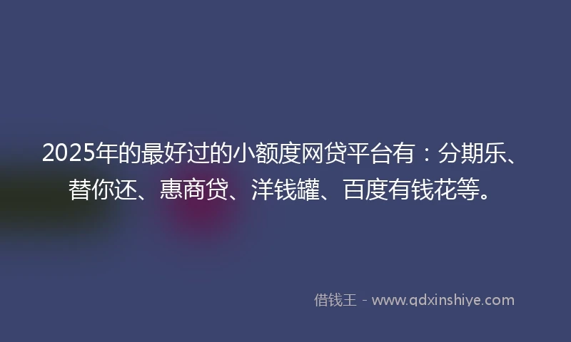 2025年的最好过的小额度网贷平台有：分期乐、替你还、惠商贷、洋钱罐、百度有钱花等。