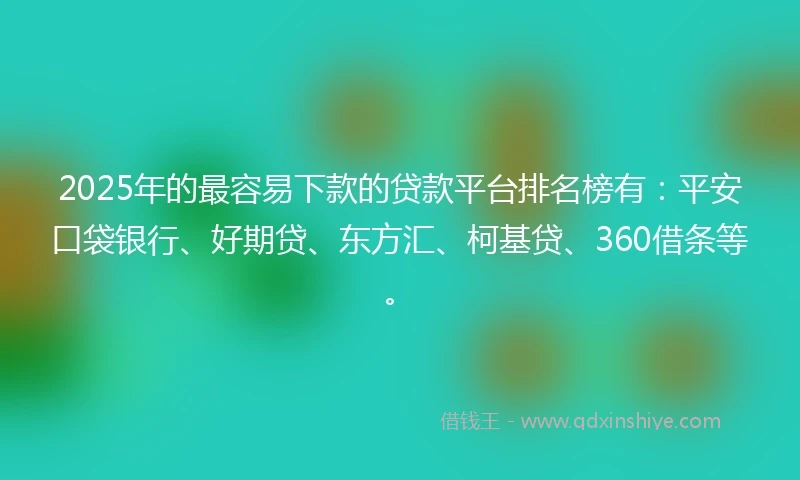 2025年的最容易下款的贷款平台排名榜有：平安口袋银行、好期贷、东方汇、柯基贷、360借条等。