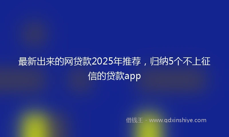 最新出来的网贷款2025年推荐,归纳5个不上征信的贷款app