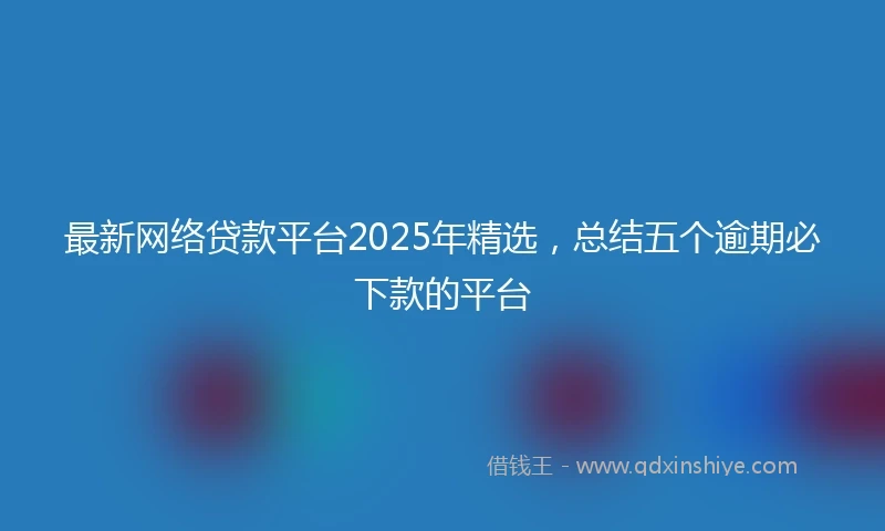 最新网络贷款平台2025年精选，总结五个逾期必下款的平台