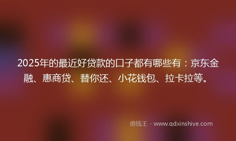 2025年的最近好贷款的口子都有哪些有：京东金融、惠商贷、替你还、小花钱包、拉卡拉等。