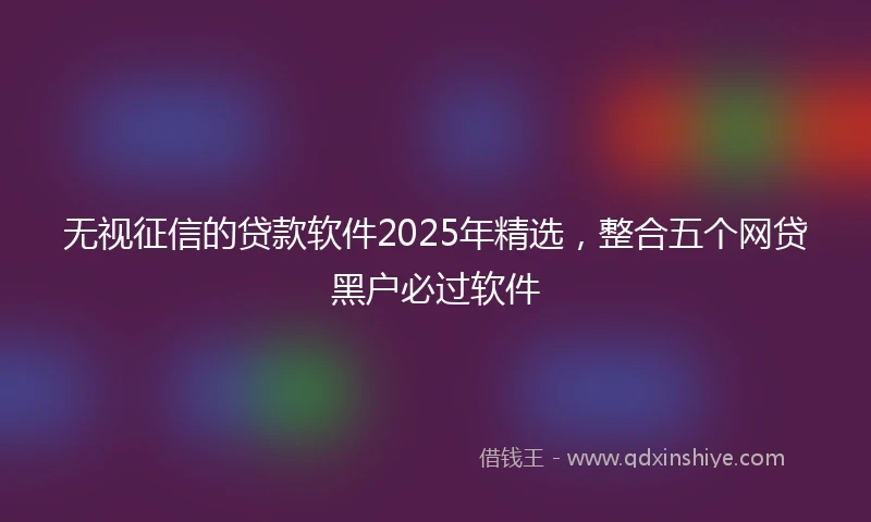 无视征信的贷款软件2025年精选，整合五个网贷黑户必过软件
