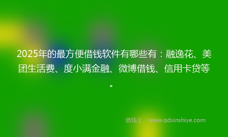 2025年的最方便借钱软件有哪些有:融逸花、美团生活费、度小满金融、微博借钱、信用卡贷等。