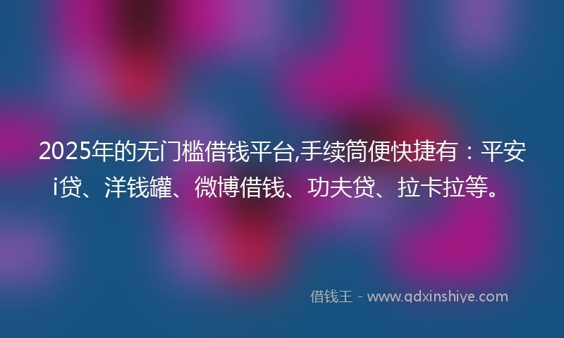2025年的无门槛借钱平台,手续筒便快捷有：平安i贷、洋钱罐、微博借钱、功夫贷、拉卡拉等。
