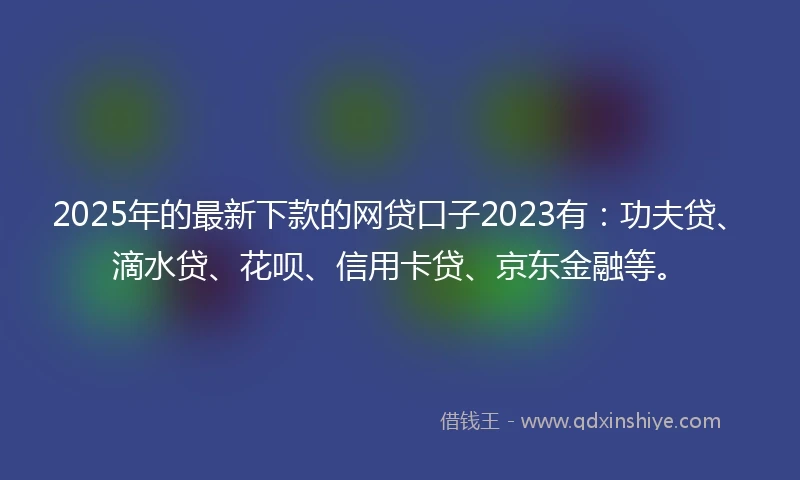 2025年的最新下款的网贷口子2023有：功夫贷、滴水贷、花呗、信用卡贷、京东金融等。
