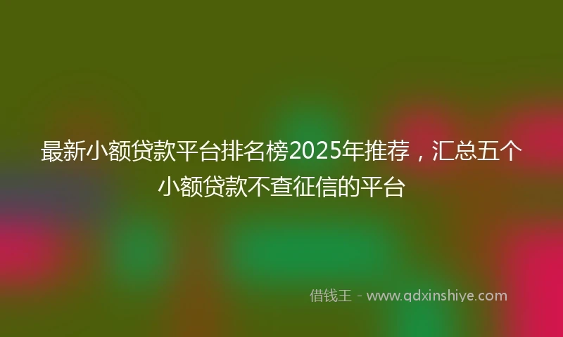 最新小额贷款平台排名榜2025年推荐，汇总五个小额贷款不查征信的平台