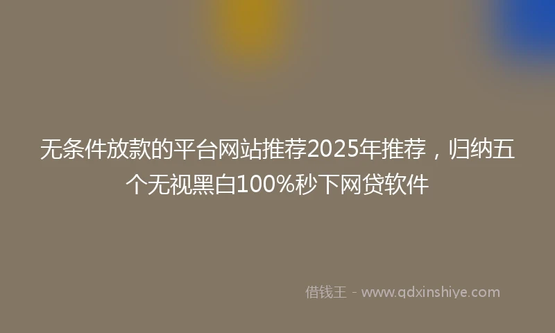 无条件放款的平台网站推荐2025年推荐,归纳五个无视黑白100%秒下网贷软件