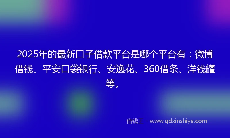 2025年的最新口子借款平台是哪个平台有:微博借钱、平安口袋银行、安逸花、360借条、洋钱罐等。