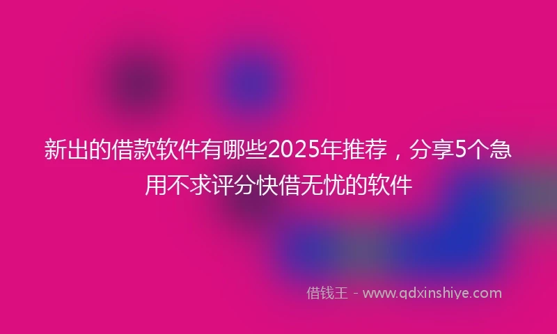 新出的借款软件有哪些2025年推荐，分享5个急用不求评分快借无忧的软件