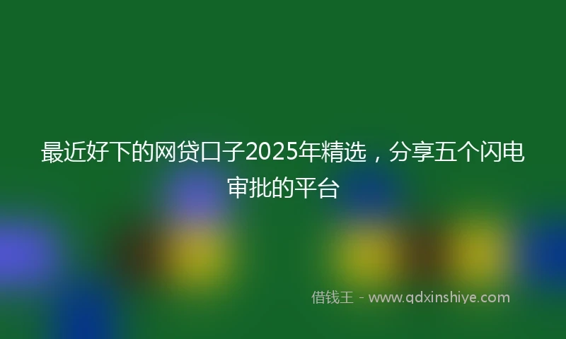 最近好下的网贷口子2025年精选，分享五个闪电审批的平台