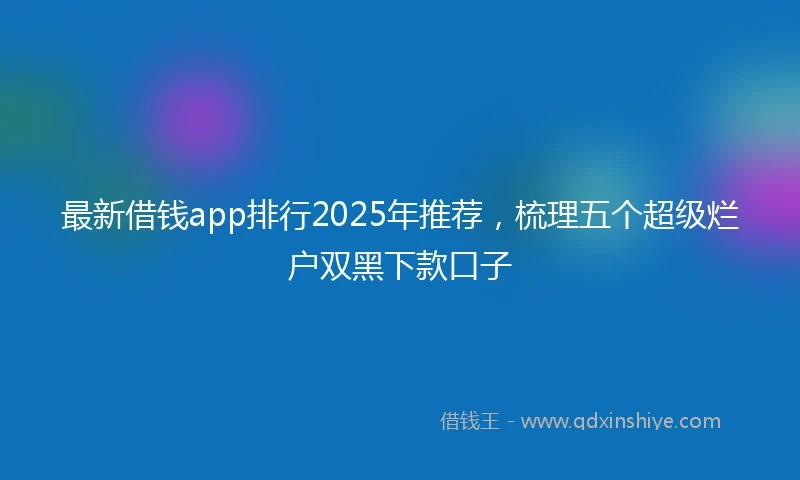 最新借钱app排行2025年推荐，梳理五个超级烂户双黑下款口子