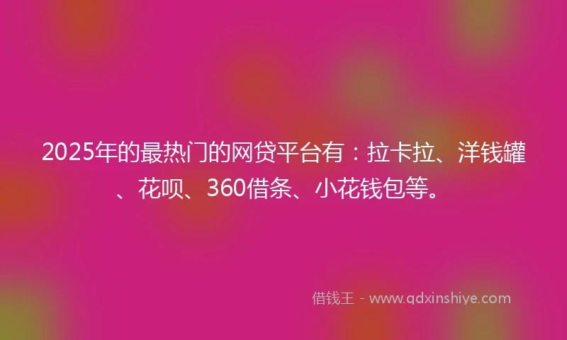 2025年的最热门的网贷平台有：拉卡拉、洋钱罐、花呗、360借条、小花钱包等。