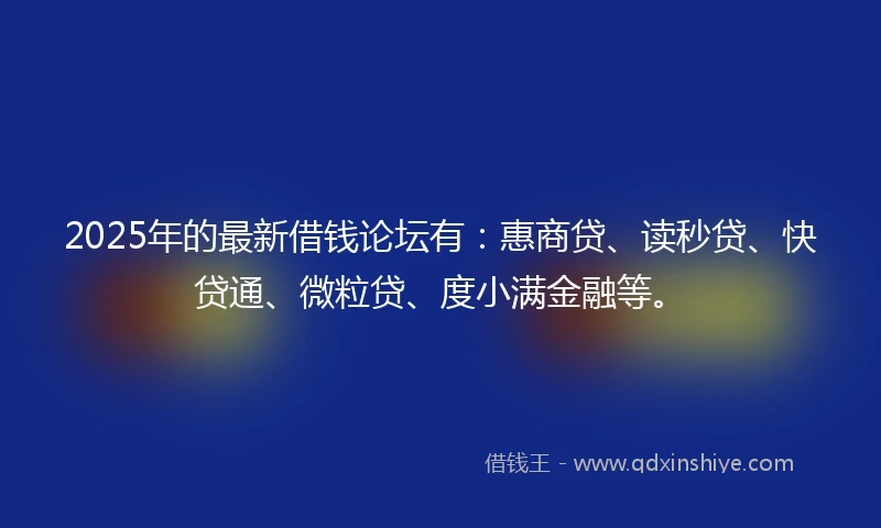 2025年的最新借钱论坛有：惠商贷、读秒贷、快贷通、微粒贷、度小满金融等。