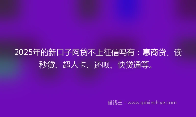 2025年的新口子网贷不上征信吗有：惠商贷、读秒贷、超人卡、还呗、快贷通等。