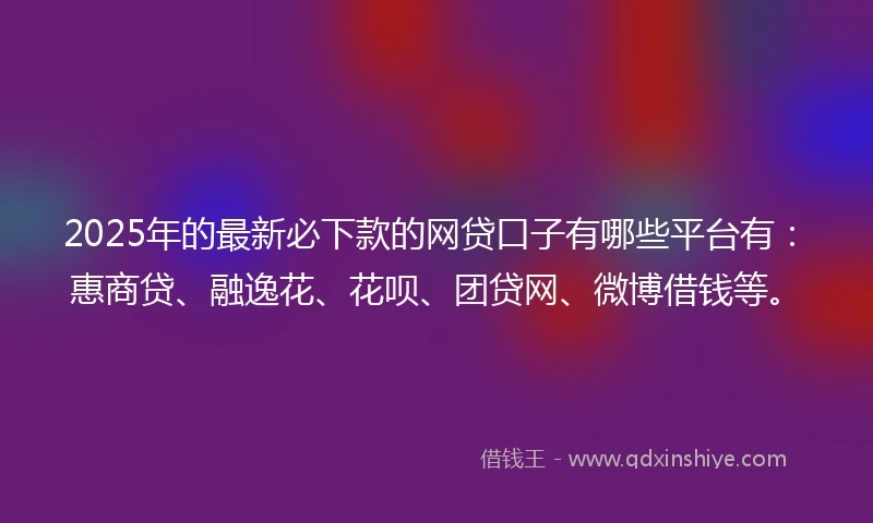 2025年的最新必下款的网贷口子有哪些平台有：惠商贷、融逸花、花呗、团贷网、微博借钱等。