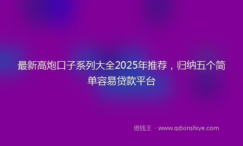 最新高炮口子系列大全2025年推荐,归纳五个简单容易贷款平台
