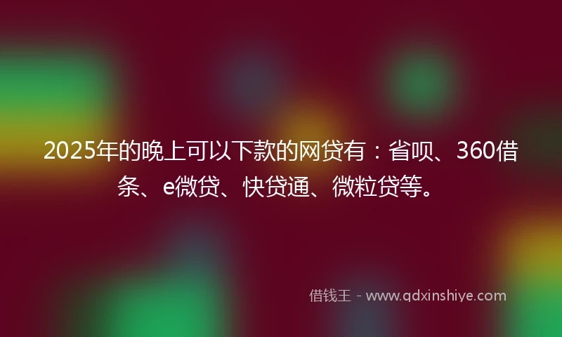 2025年的晚上可以下款的网贷有：省呗、360借条、e微贷、快贷通、微粒贷等。